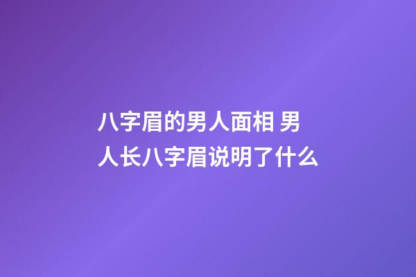 八字眉的男人面相 男人长八字眉说明了什么